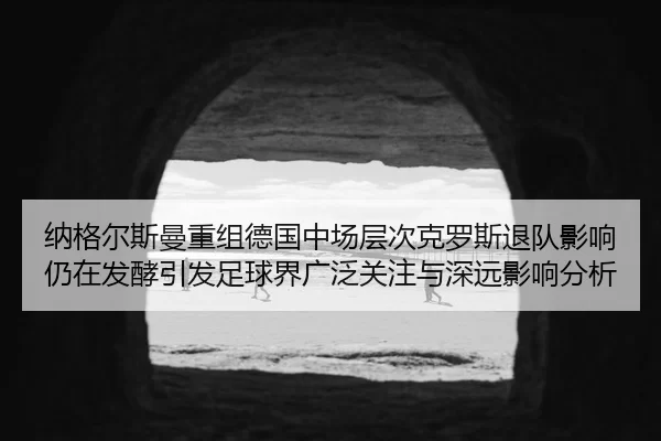 纳格尔斯曼重组德国中场层次克罗斯退队影响仍在发酵引发足球界广泛关注与深远影响分析