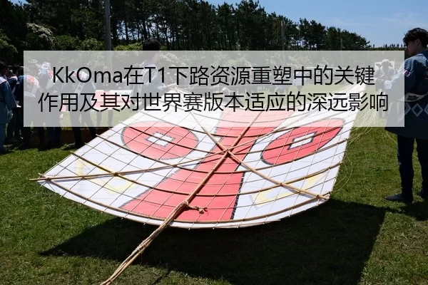 KkOma在T1下路资源重塑中的关键作用及其对世界赛版本适应的深远影响