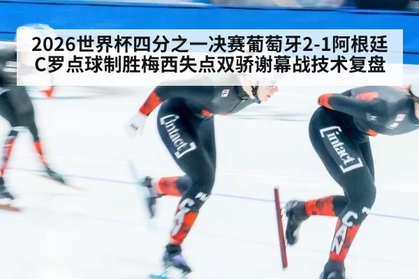 2026世界杯四分之一决赛葡萄牙2-1阿根廷 C罗点球制胜梅西失点双骄谢幕战技术复盘