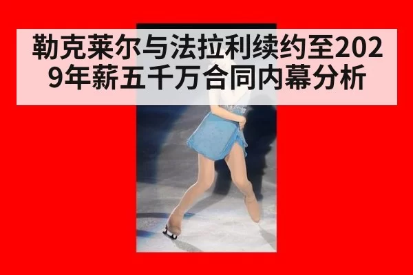 勒克莱尔与法拉利续约至2029年薪五千万合同内幕分析