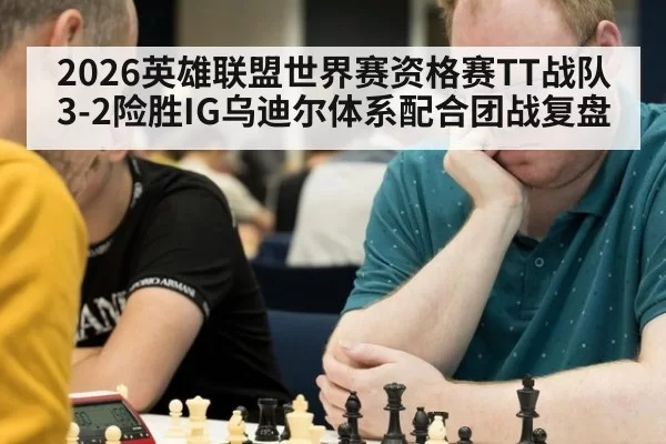 2026英雄联盟世界赛资格赛TT战队3-2险胜IG乌迪尔体系配合团战复盘