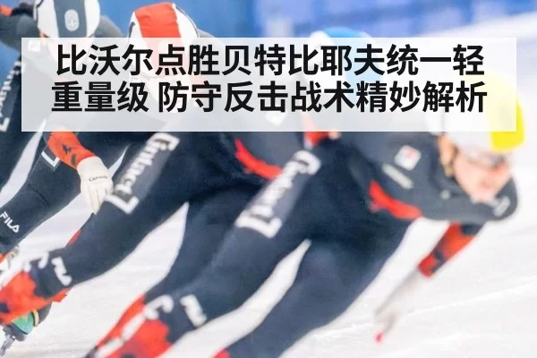 比沃尔点胜贝特比耶夫统一轻重量级 防守反击战术精妙解析