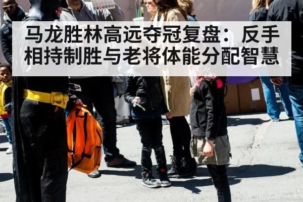 马龙胜林高远夺冠复盘：反手相持制胜与老将体能分配智慧