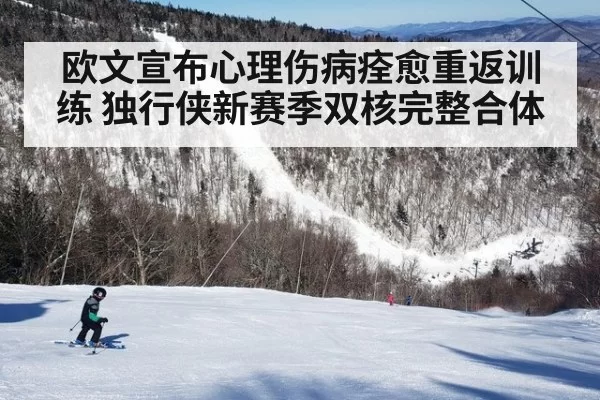 欧文宣布心理伤病痊愈重返训练 独行侠新赛季双核完整合体