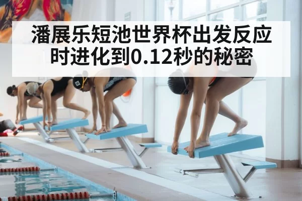 潘展乐短池世界杯出发反应时进化到0.12秒的秘密