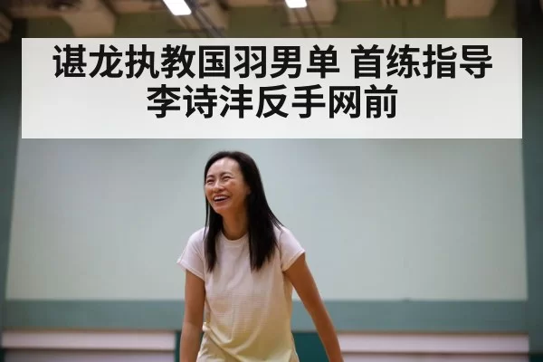 谌龙执教国羽男单 首练指导李诗沣反手网前