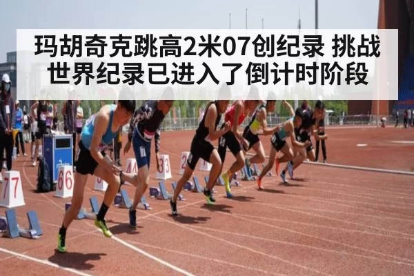 玛胡奇克跳高2米07创纪录 挑战世界纪录已进入了倒计时阶段