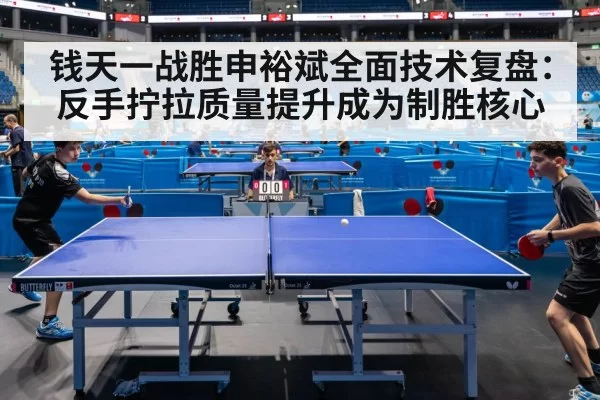 钱天一战胜申裕斌全面技术复盘：反手拧拉质量提升成为制胜核心