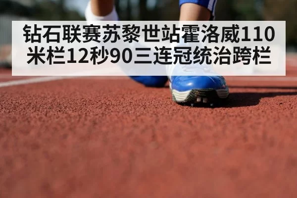 钻石联赛苏黎世站霍洛威110米栏12秒90三连冠统治跨栏