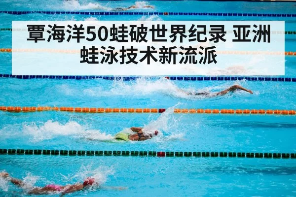 覃海洋50蛙破世界纪录 亚洲蛙泳技术新流派