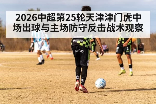 2026中超第25轮天津津门虎中场出球与主场防守反击战术观察