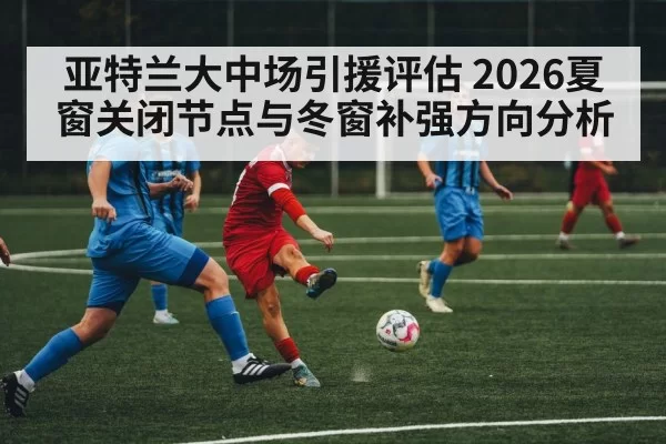 亚特兰大中场引援评估 2026夏窗关闭节点与冬窗补强方向分析 | milan